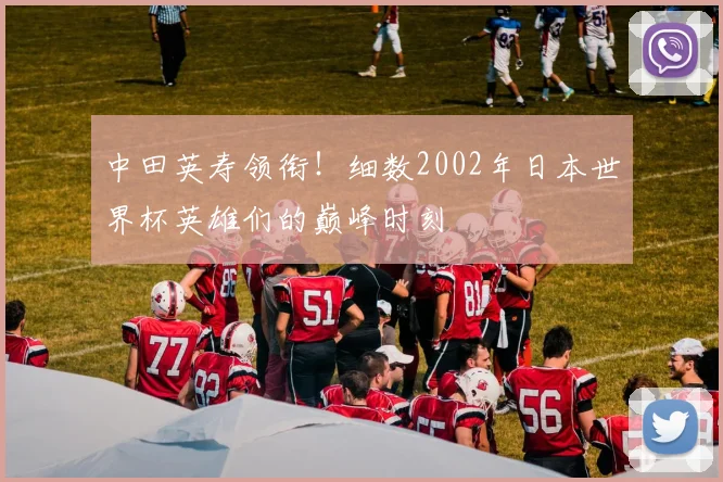 中田英寿领衔!细数2002年日本世界杯英雄们的巅峰时刻