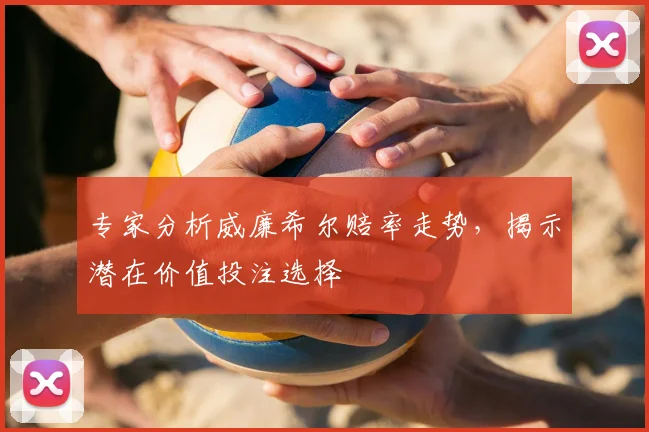 专家分析威廉希尔赔率走势,揭示潜在价值投注选择