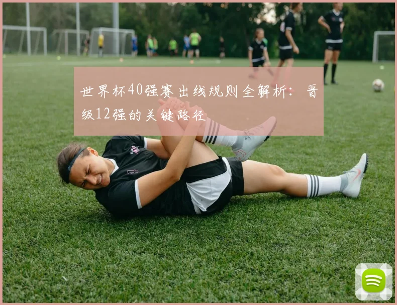 世界杯40强赛出线规则全解析:晋级12强的关键路径