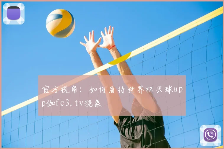 官方视角:如何看待世界杯买球app伽fc3,tv现象