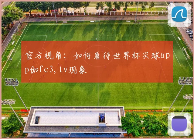 官方视角:如何看待世界杯买球app伽fc3,tv现象