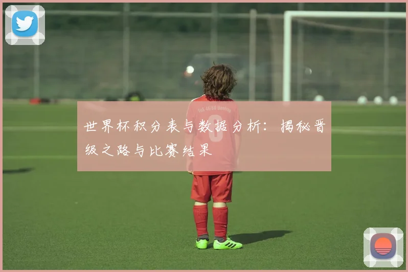 世界杯积分表与数据分析：揭秘晋级之路与比赛结果