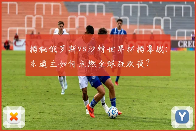 揭秘俄罗斯vs沙特世界杯揭幕战:东道主如何点燃全球狂欢夜?