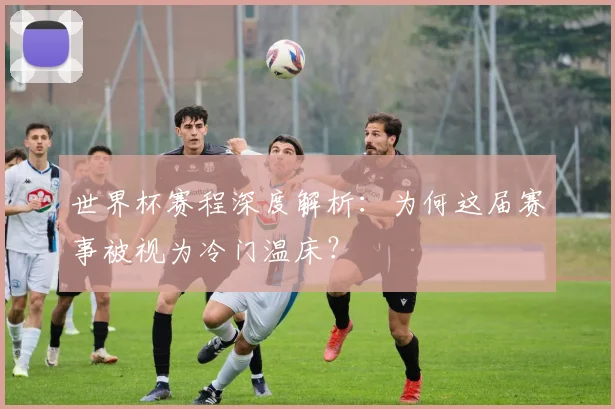 世界杯赛程深度解析：为何这届赛事被视为冷门温床？