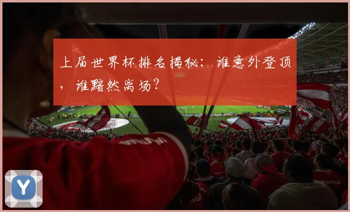 上届世界杯排名揭秘：谁意外登顶，谁黯然离场？