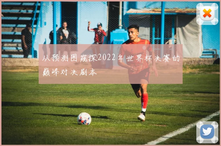 从预测图窥探2022年世界杯决赛的巅峰对决剧本
