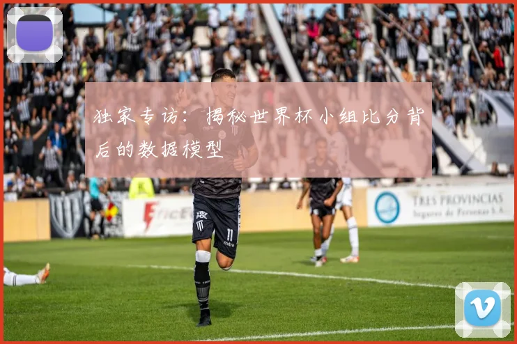 独家专访：揭秘世界杯小组比分背后的数据模型