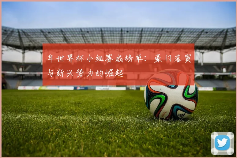 年世界杯小组赛成绩单：豪门落寞与新兴势力的崛起