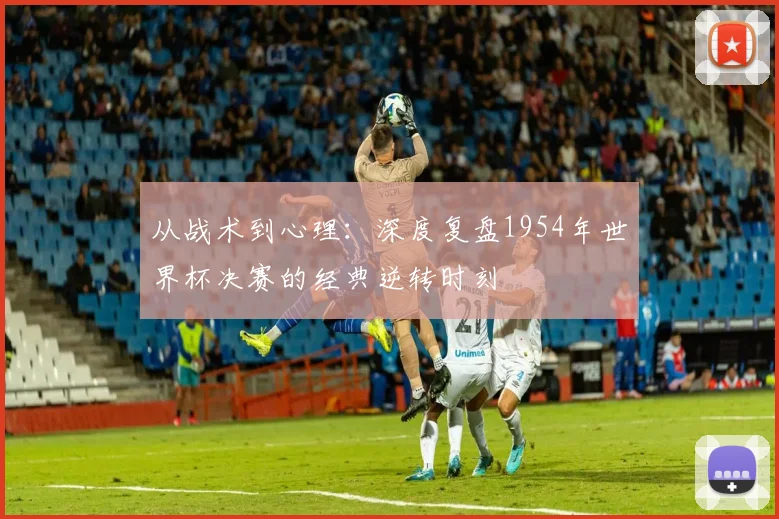 从战术到心理：深度复盘1954年世界杯决赛的经典逆转时刻